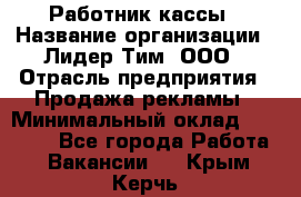 Работник кассы › Название организации ­ Лидер Тим, ООО › Отрасль предприятия ­ Продажа рекламы › Минимальный оклад ­ 25 000 - Все города Работа » Вакансии   . Крым,Керчь